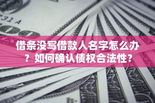 济南借条没写借款人名字怎么办？如何确认债权合法性？