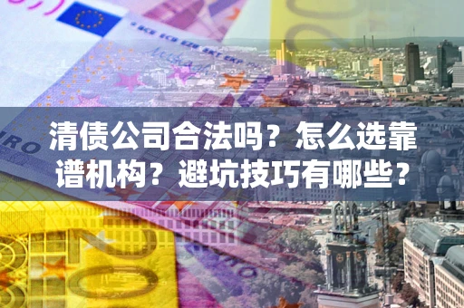 济南清债公司合法吗？怎么选靠谱机构？避坑技巧有哪些？