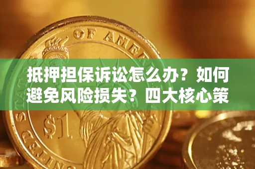 济南抵押担保诉讼怎么办？如何避免风险损失？四大核心策略全解读