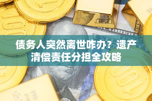 济南债务人突然离世咋办？遗产清偿责任分担全攻略