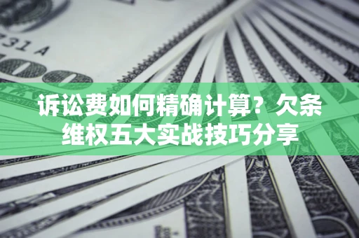 济南诉讼费如何精确计算？欠条维权五大实战技巧分享