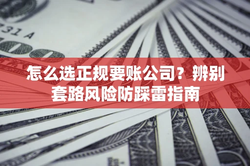 济南怎么选正规要账公司？辨别套路风险防踩雷指南