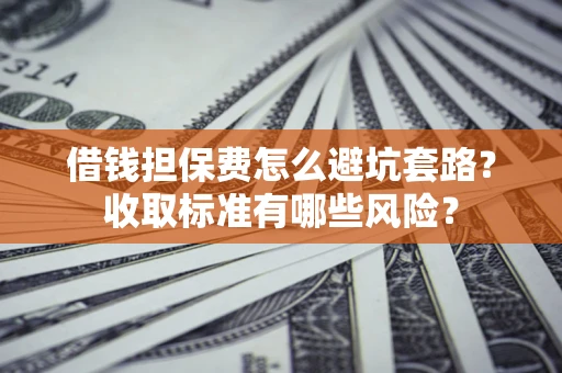 济南借钱担保费怎么避坑套路?收取标准有哪些风险? 济南借钱担保费怎么避坑套路?收取标准有哪些风险?