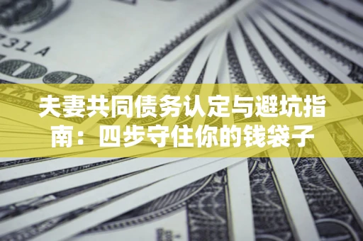 济南夫妻共同债务认定与避坑指南：四步守住你的钱袋子