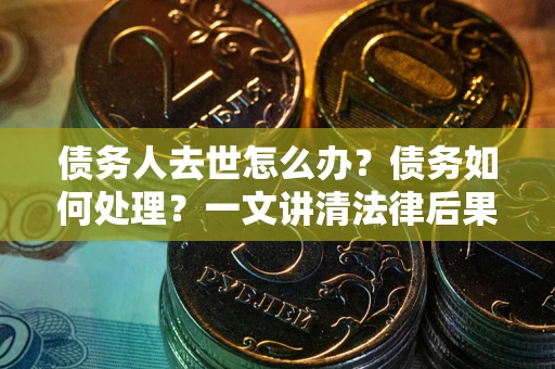 济南债务人去世怎么办？债务如何处理？一文讲清法律后果