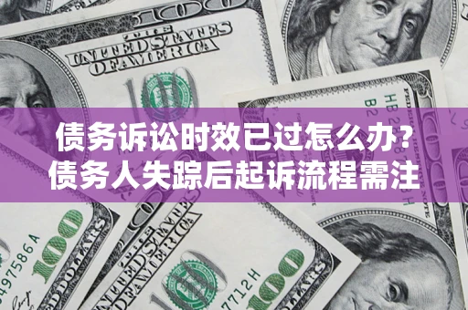 济南债务诉讼时效已过怎么办？债务人失踪后起诉流程需注意什么？