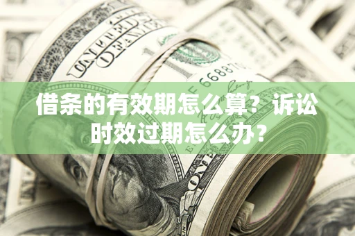 济南借条的有效期怎么算？诉讼时效过期怎么办？