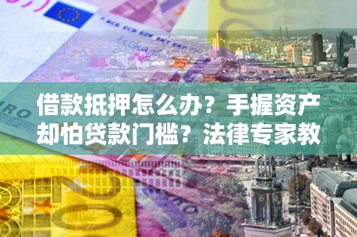 济南借款抵押怎么办？手握资产却怕贷款门槛？法律专家教你办抵押不踩坑