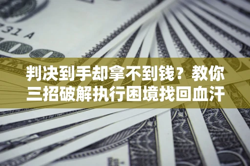 济南判决到手却拿不到钱？教你三招破解执行困境找回血汗钱