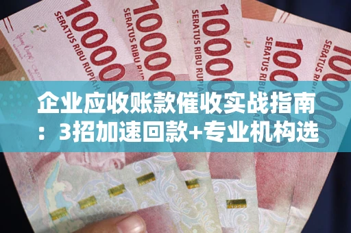 济南企业应收账款催收实战指南：3招加速回款+专业机构选择避坑