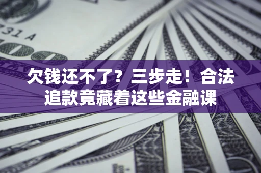 济南欠钱还不了？三步走！合法追款竟藏着这些金融课