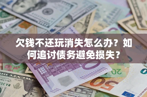 济南欠钱不还玩消失怎么办？如何追讨债务避免损失？
