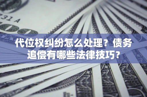 济南代位权纠纷怎么处理？债务追偿有哪些法律技巧？