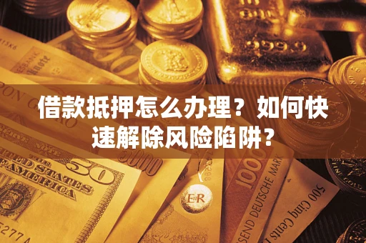 济南借款抵押怎么办理？如何快速解除风险陷阱？