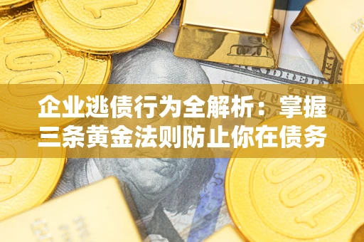 济南企业逃债行为全解析：掌握三条黄金法则防止你在债务乱局中“踩雷”
