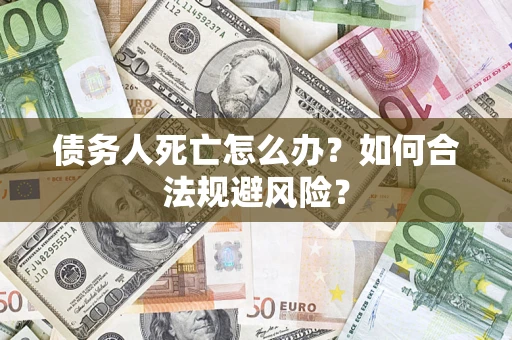 济南债务人死亡怎么办？如何合法规避风险？