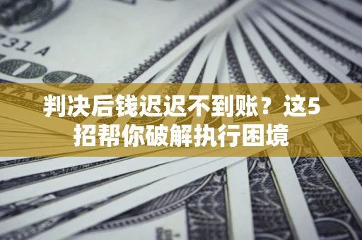 济南判决后钱迟迟不到账？这5招帮你破解执行困境