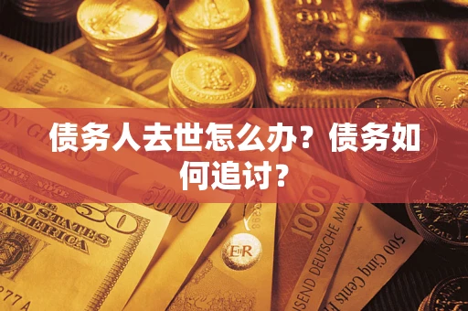 济南债务人去世怎么办？债务如何追讨？