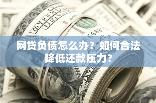 济南网贷负债怎么办？如何合法降低还款压力？