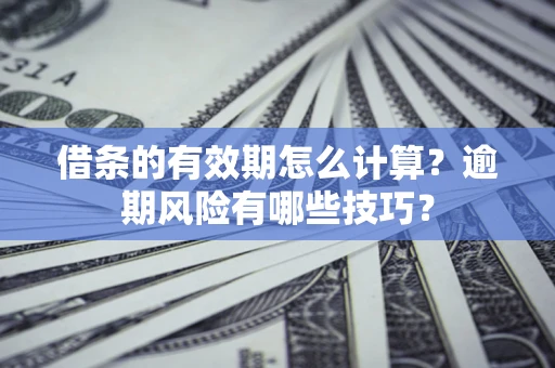 济南借条的有效期怎么计算？逾期风险有哪些技巧？