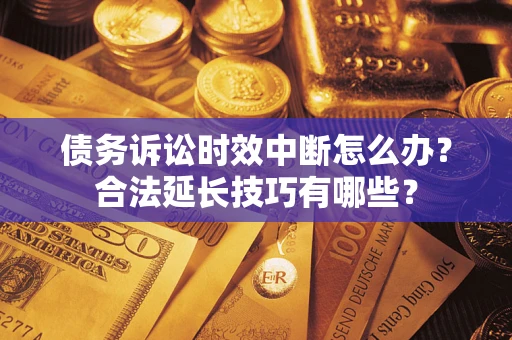 济南债务诉讼时效中断怎么办？合法延长技巧有哪些？