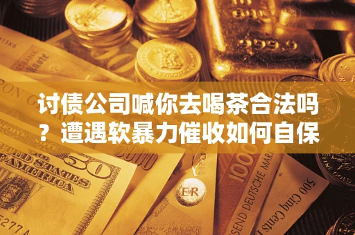 济南讨债公司喊你去喝茶合法吗？遭遇软暴力催收如何自保？