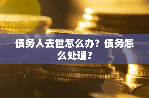 济南债务人去世怎么办？债务怎么处理？