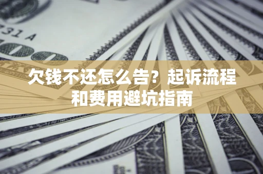 济南欠钱不还怎么告?起诉流程和费用避坑指南 济南欠钱不还怎么告?起诉流程和费用避坑指南