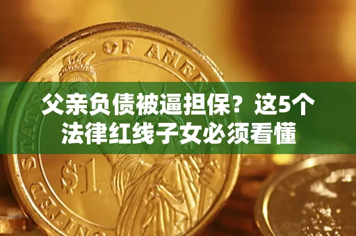 济南父亲负债被逼担保？这5个法律红线子女必须看懂