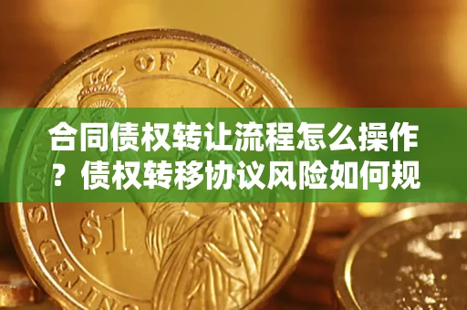 济南合同债权转让流程怎么操作？债权转移协议风险如何规避？