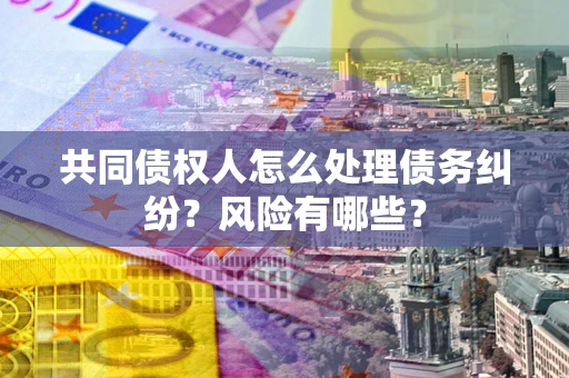 济南共同债权人怎么处理债务纠纷？风险有哪些？