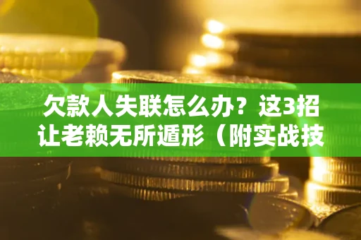 济南欠款人失联怎么办？这3招让老赖无所遁形（附实战技巧）