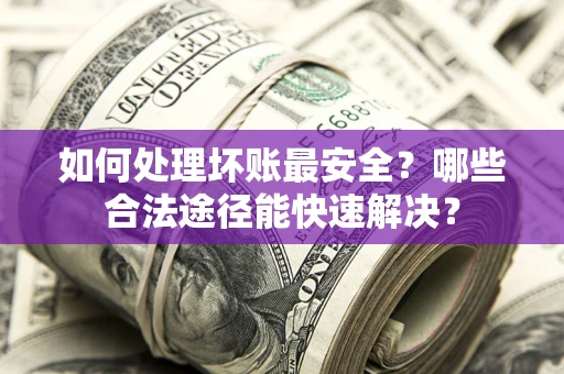 济南如何处理坏账最安全？哪些合法途径能快速解决？