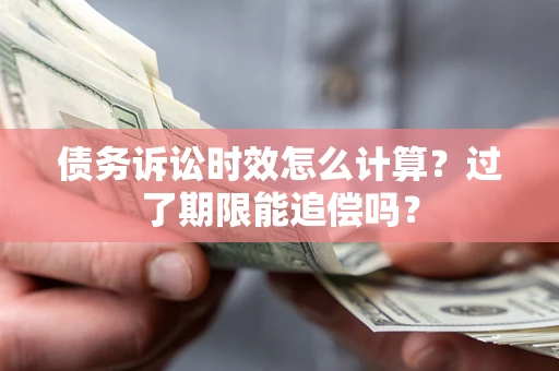 济南债务诉讼时效怎么计算？过了期限能追偿吗？