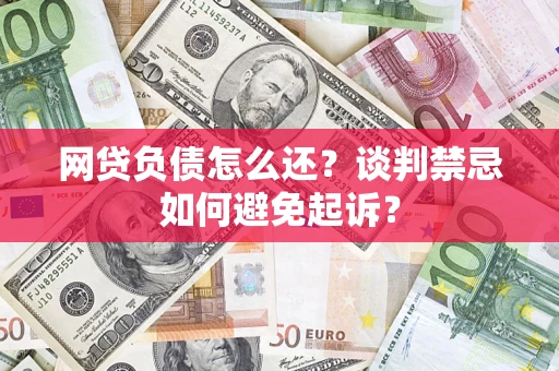 济南网贷负债怎么还？谈判禁忌如何避免起诉？