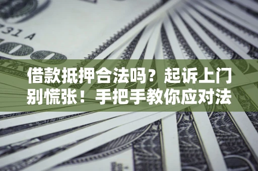 济南借款抵押合法吗？起诉上门别慌张！手把手教你应对法律程序