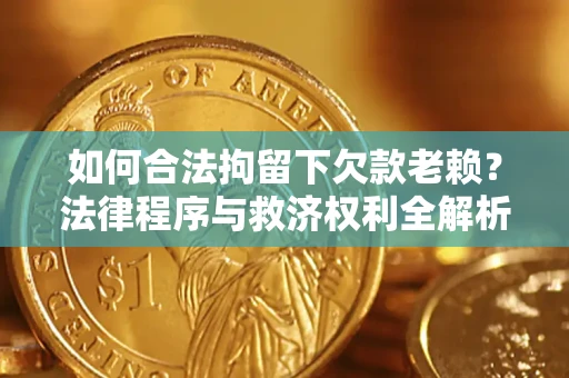 济南如何合法拘留下欠款老赖？法律程序与救济权利全解析
