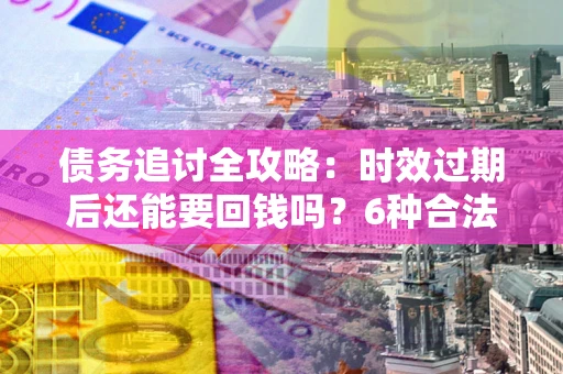 济南债务追讨全攻略：时效过期后还能要回钱吗？6种合法手段助你维权