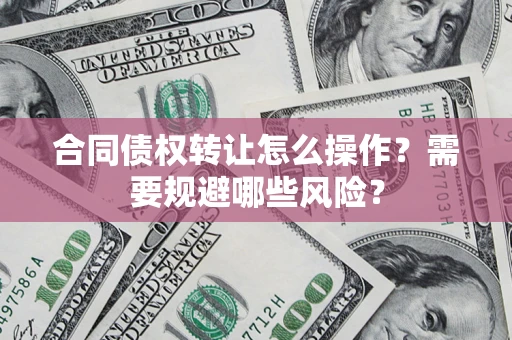济南合同债权转让怎么操作？需要规避哪些风险？