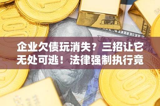 济南企业欠债玩消失？三招让它无处可逃！法律强制执行竟比讨债公司还狠？