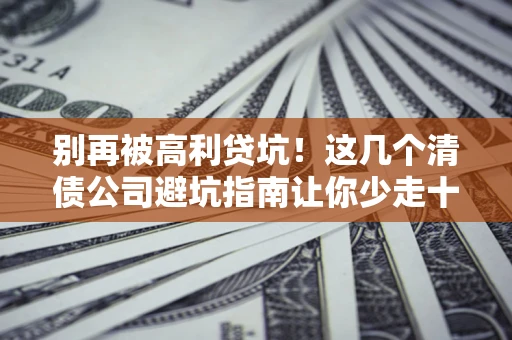 济南别再被高利贷坑！这几个清债公司避坑指南让你少走十年弯路