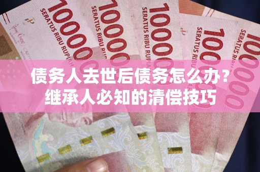 济南债务人去世后债务怎么办？继承人必知的清偿技巧
