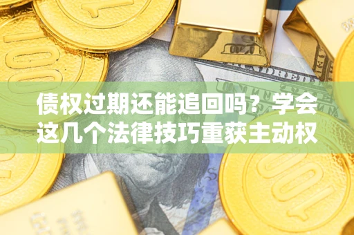 济南债权过期还能追回吗？学会这几个法律技巧重获主动权