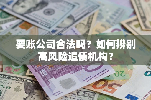 济南要账公司合法吗？如何辨别高风险追债机构？