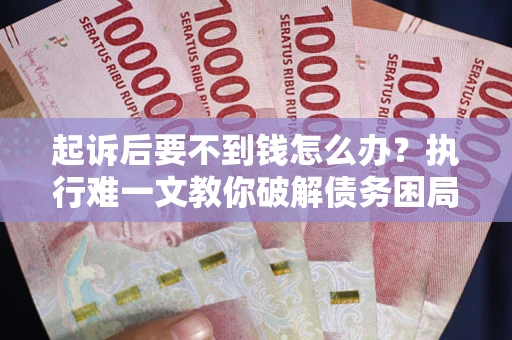 济南起诉后要不到钱怎么办？执行难一文教你破解债务困局