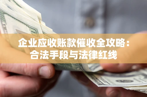 济南企业应收账款催收全攻略：合法手段与法律红线