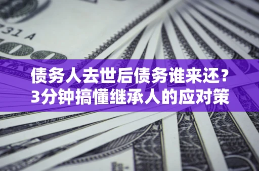 济南债务人去世后债务谁来还？3分钟搞懂继承人的应对策略