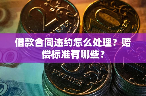 济南借款合同违约怎么处理？赔偿标准有哪些？