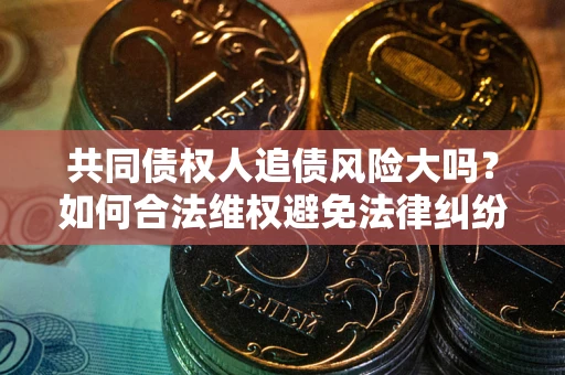 济南共同债权人追债风险大吗?如何合法维权避免法律纠纷? 济南共同债权人追债风险大吗?如何合法维权避免法律纠纷?