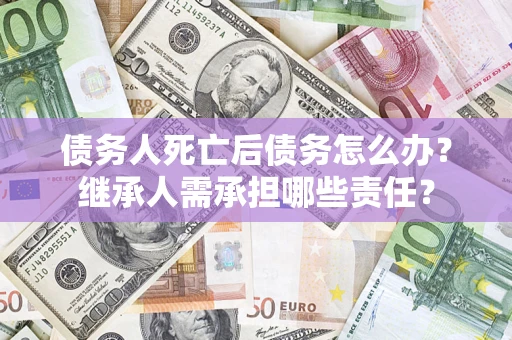 济南债务人死亡后债务怎么办？继承人需承担哪些责任？
